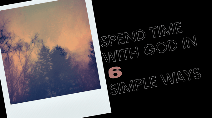Spend Time With God in 6 Simple Ways 