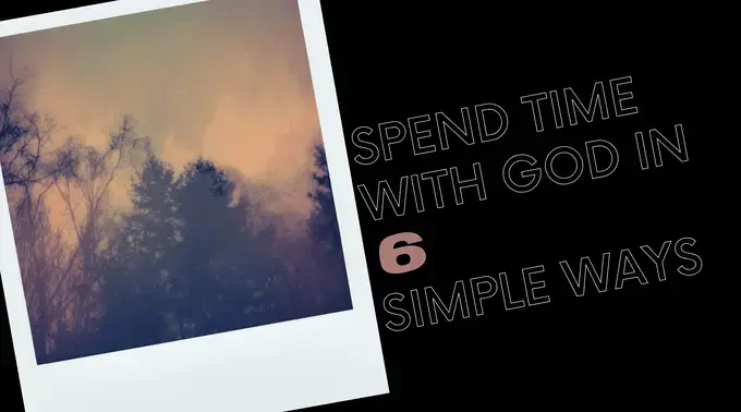 Spend Time With God in 6 Simple Ways 